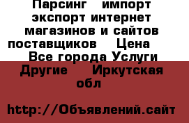 Парсинг , импорт экспорт интернет-магазинов и сайтов поставщиков. › Цена ­ 500 - Все города Услуги » Другие   . Иркутская обл.